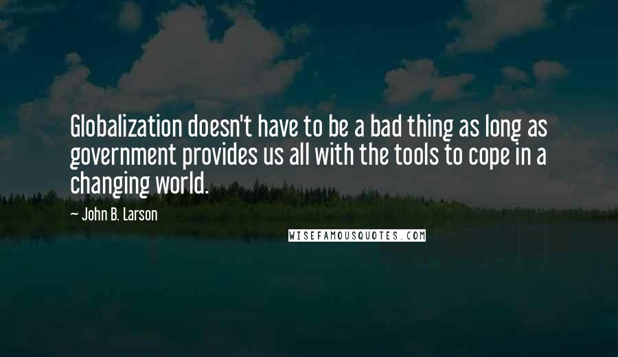 John B. Larson Quotes: Globalization doesn't have to be a bad thing as long as government provides us all with the tools to cope in a changing world.