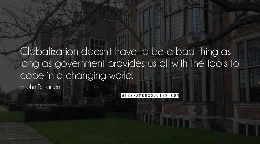 John B. Larson Quotes: Globalization doesn't have to be a bad thing as long as government provides us all with the tools to cope in a changing world.