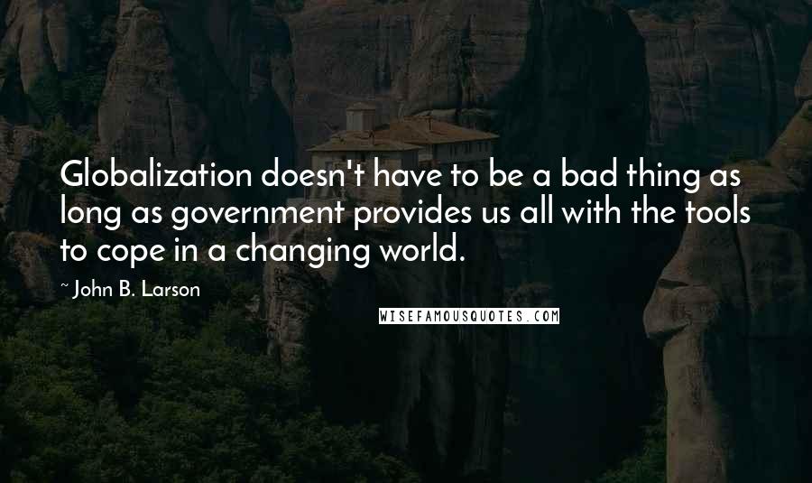 John B. Larson Quotes: Globalization doesn't have to be a bad thing as long as government provides us all with the tools to cope in a changing world.