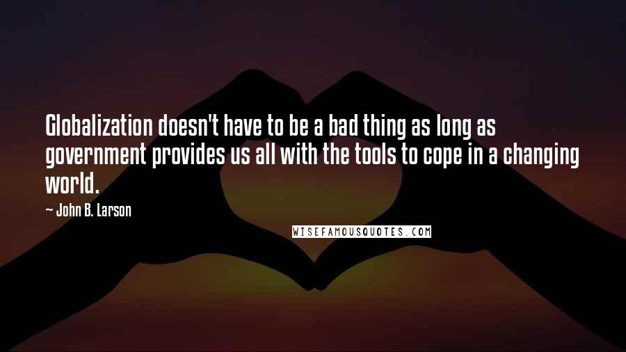 John B. Larson Quotes: Globalization doesn't have to be a bad thing as long as government provides us all with the tools to cope in a changing world.