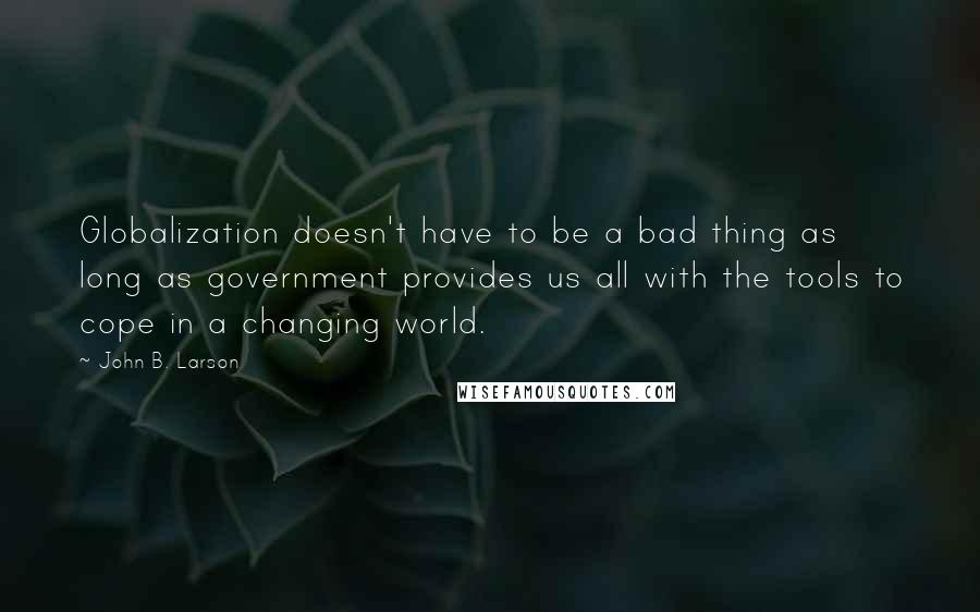 John B. Larson Quotes: Globalization doesn't have to be a bad thing as long as government provides us all with the tools to cope in a changing world.