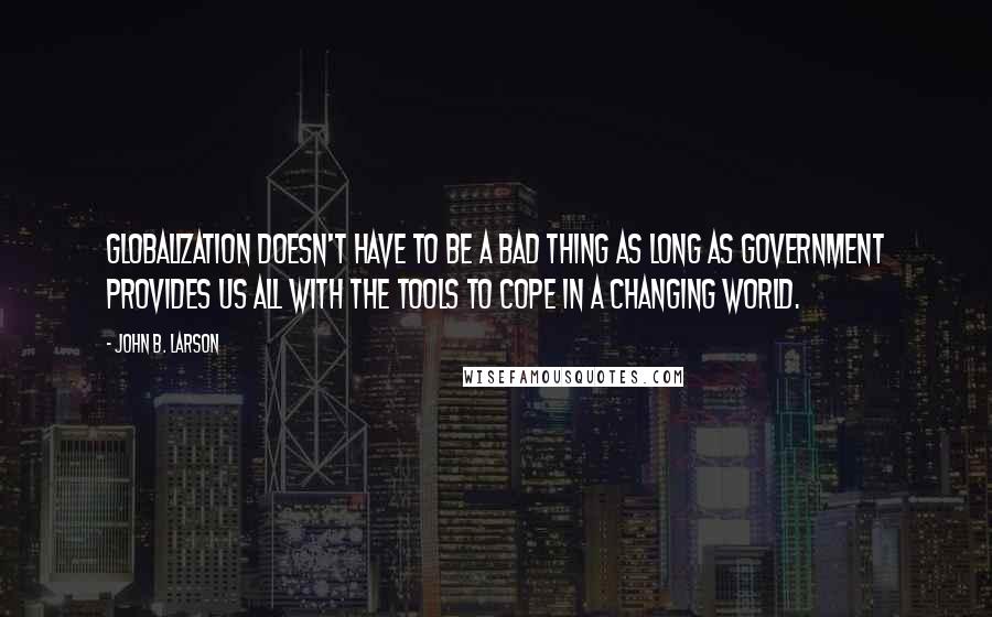 John B. Larson Quotes: Globalization doesn't have to be a bad thing as long as government provides us all with the tools to cope in a changing world.