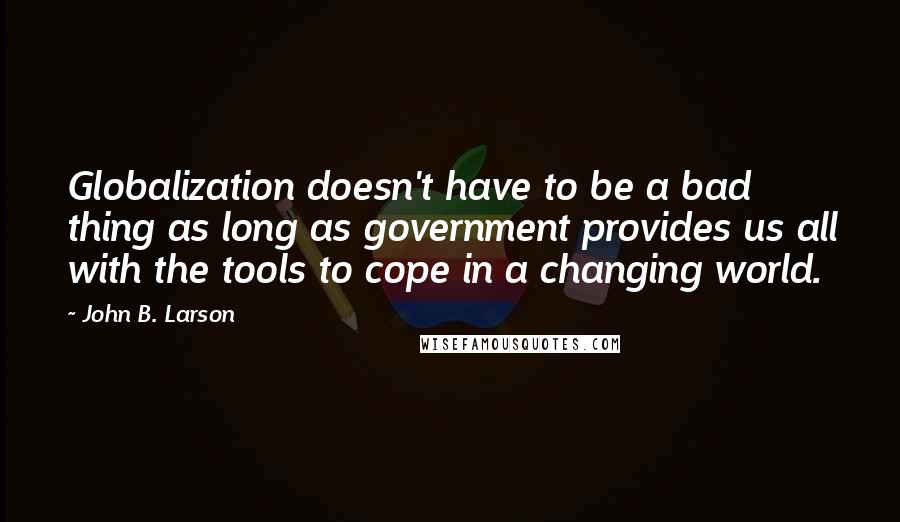 John B. Larson Quotes: Globalization doesn't have to be a bad thing as long as government provides us all with the tools to cope in a changing world.