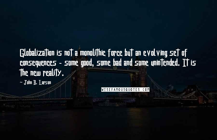 John B. Larson Quotes: Globalization is not a monolithic force but an evolving set of consequences - some good, some bad and some unintended. It is the new reality.