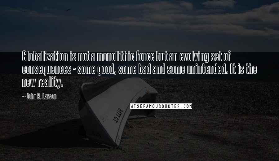 John B. Larson Quotes: Globalization is not a monolithic force but an evolving set of consequences - some good, some bad and some unintended. It is the new reality.