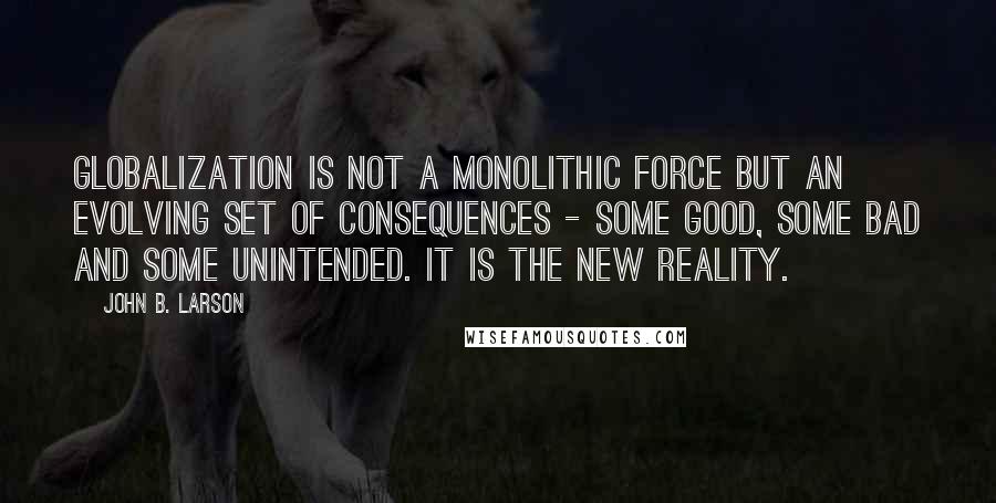 John B. Larson Quotes: Globalization is not a monolithic force but an evolving set of consequences - some good, some bad and some unintended. It is the new reality.