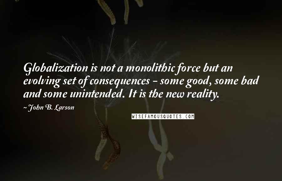 John B. Larson Quotes: Globalization is not a monolithic force but an evolving set of consequences - some good, some bad and some unintended. It is the new reality.