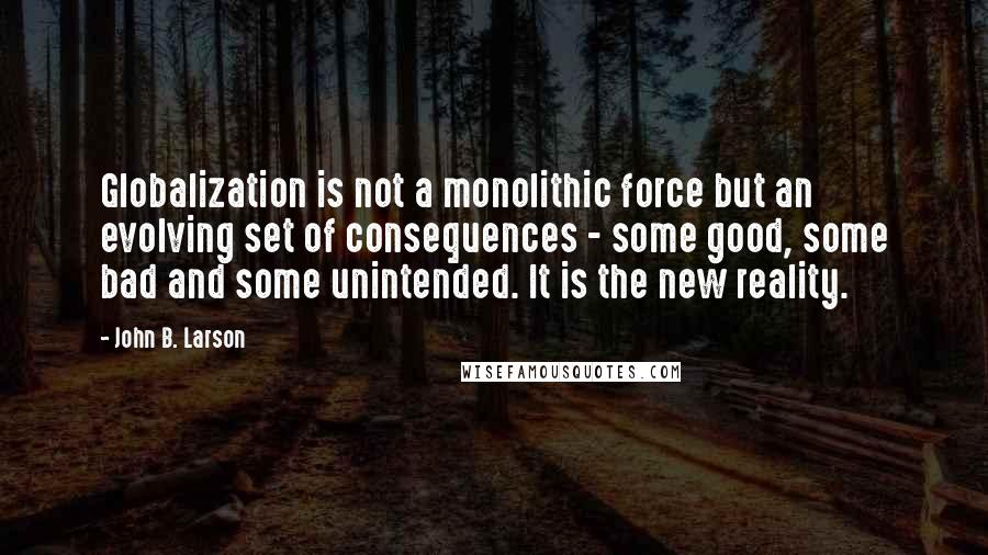 John B. Larson Quotes: Globalization is not a monolithic force but an evolving set of consequences - some good, some bad and some unintended. It is the new reality.