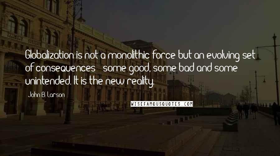 John B. Larson Quotes: Globalization is not a monolithic force but an evolving set of consequences - some good, some bad and some unintended. It is the new reality.