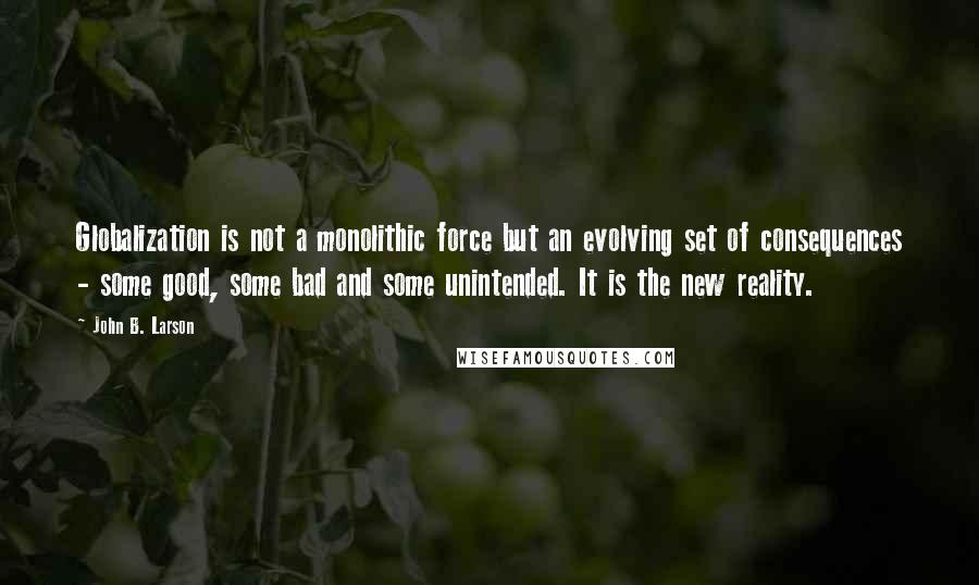 John B. Larson Quotes: Globalization is not a monolithic force but an evolving set of consequences - some good, some bad and some unintended. It is the new reality.