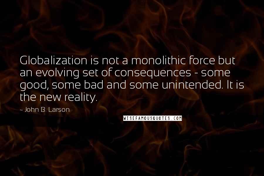 John B. Larson Quotes: Globalization is not a monolithic force but an evolving set of consequences - some good, some bad and some unintended. It is the new reality.