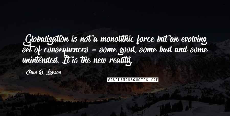 John B. Larson Quotes: Globalization is not a monolithic force but an evolving set of consequences - some good, some bad and some unintended. It is the new reality.