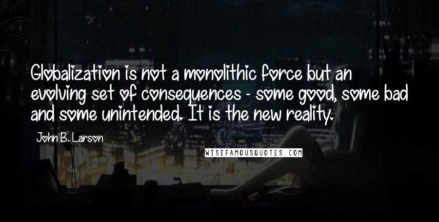 John B. Larson Quotes: Globalization is not a monolithic force but an evolving set of consequences - some good, some bad and some unintended. It is the new reality.