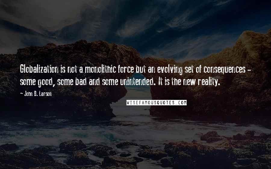 John B. Larson Quotes: Globalization is not a monolithic force but an evolving set of consequences - some good, some bad and some unintended. It is the new reality.