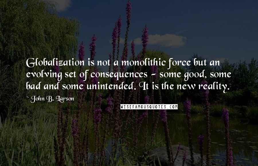 John B. Larson Quotes: Globalization is not a monolithic force but an evolving set of consequences - some good, some bad and some unintended. It is the new reality.