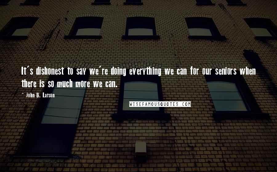John B. Larson Quotes: It's dishonest to say we're doing everything we can for our seniors when there is so much more we can.