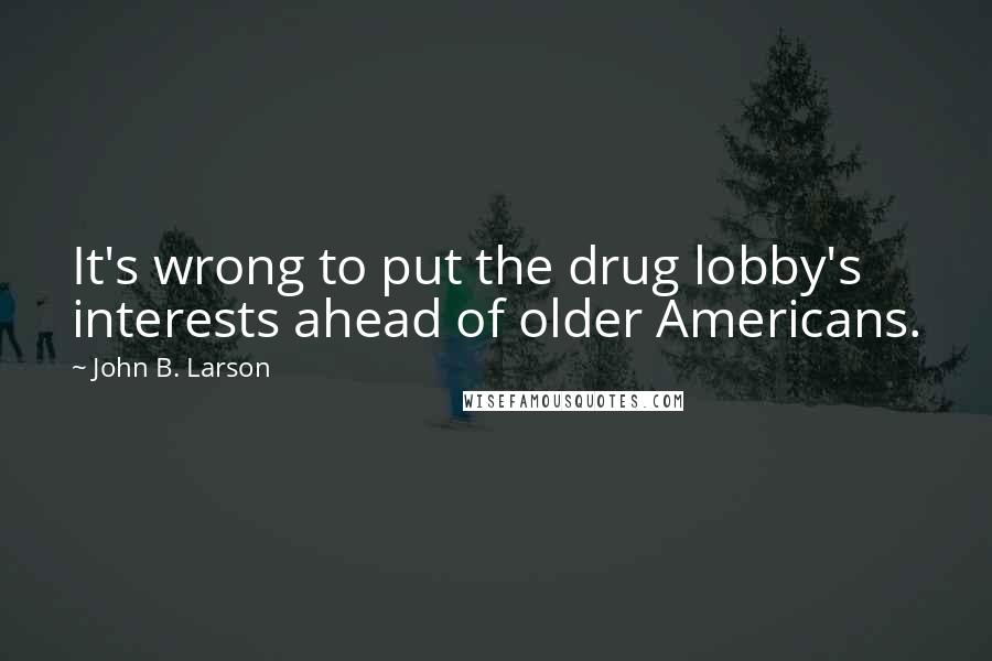 John B. Larson Quotes: It's wrong to put the drug lobby's interests ahead of older Americans.