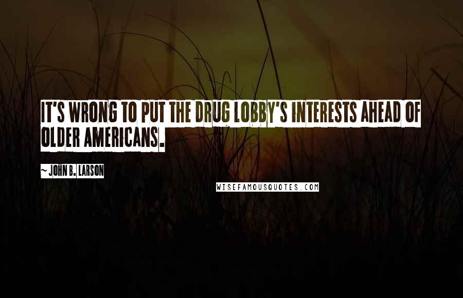 John B. Larson Quotes: It's wrong to put the drug lobby's interests ahead of older Americans.