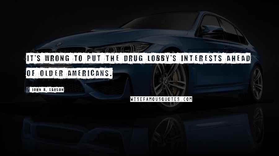 John B. Larson Quotes: It's wrong to put the drug lobby's interests ahead of older Americans.