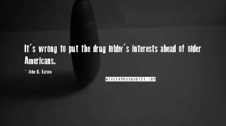 John B. Larson Quotes: It's wrong to put the drug lobby's interests ahead of older Americans.