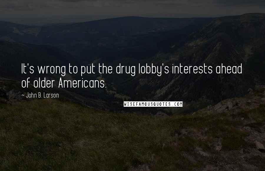 John B. Larson Quotes: It's wrong to put the drug lobby's interests ahead of older Americans.