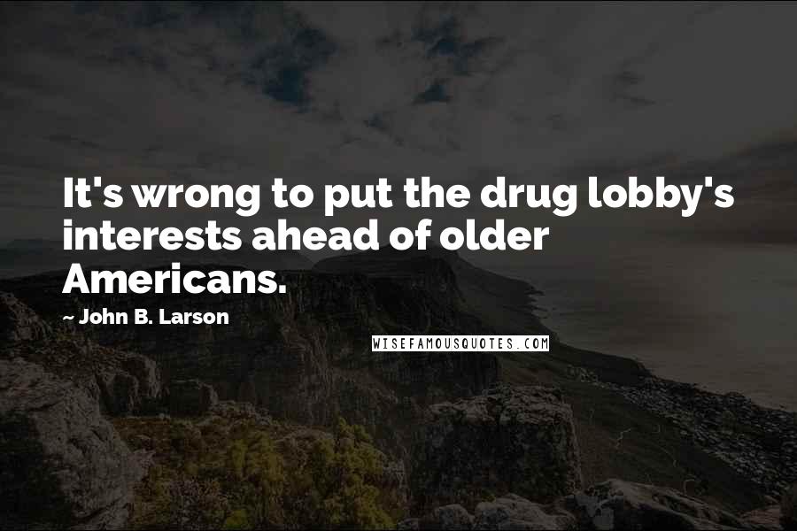 John B. Larson Quotes: It's wrong to put the drug lobby's interests ahead of older Americans.