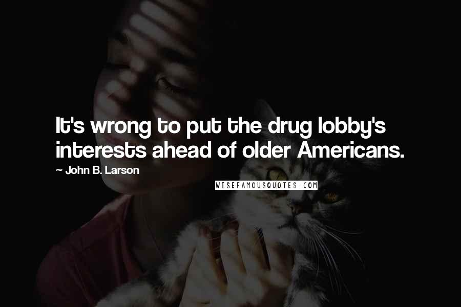 John B. Larson Quotes: It's wrong to put the drug lobby's interests ahead of older Americans.