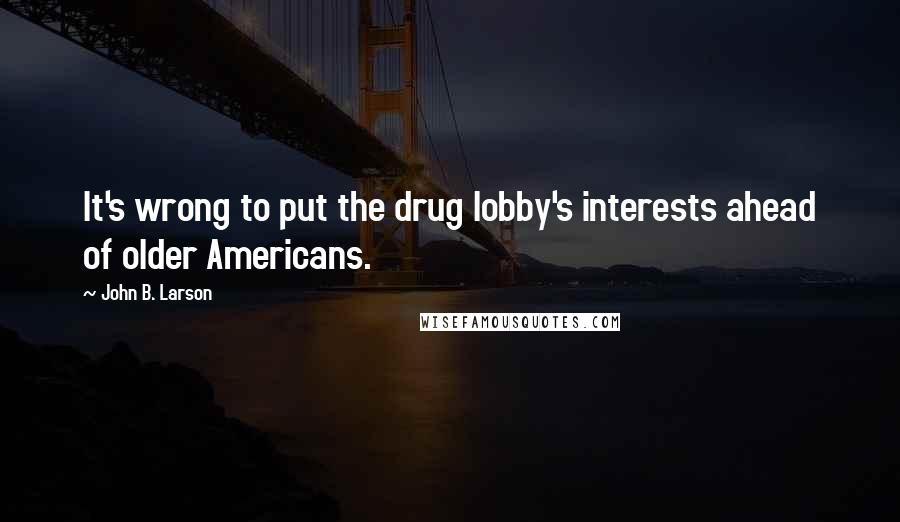 John B. Larson Quotes: It's wrong to put the drug lobby's interests ahead of older Americans.