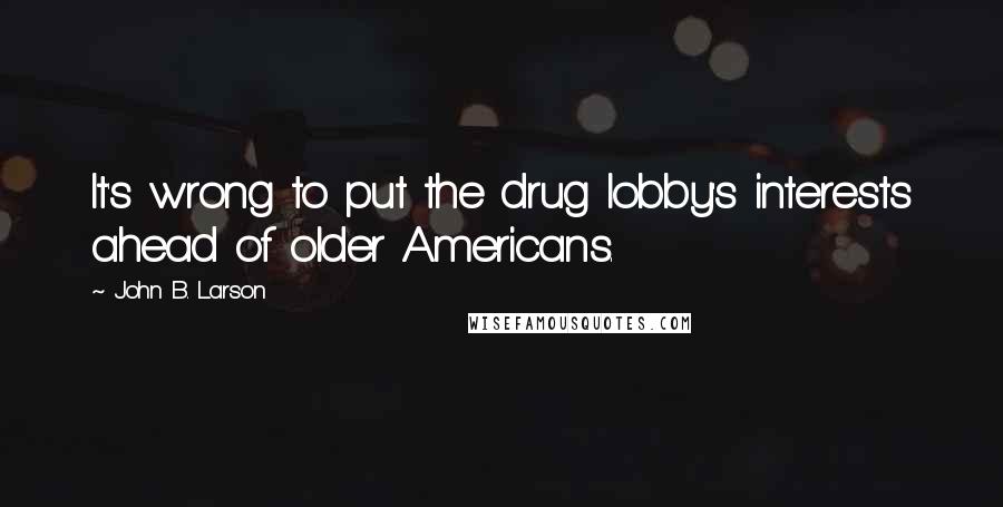 John B. Larson Quotes: It's wrong to put the drug lobby's interests ahead of older Americans.