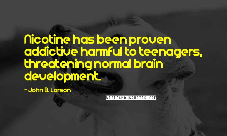 John B. Larson Quotes: Nicotine has been proven addictive harmful to teenagers, threatening normal brain development.
