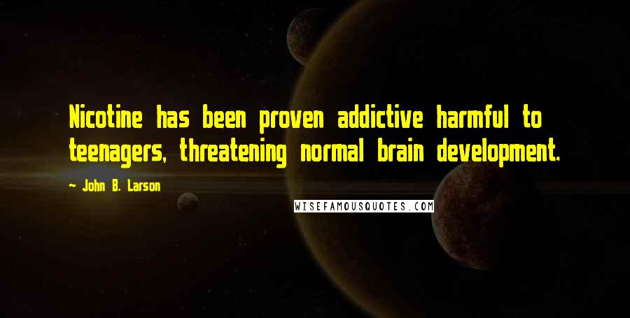 John B. Larson Quotes: Nicotine has been proven addictive harmful to teenagers, threatening normal brain development.