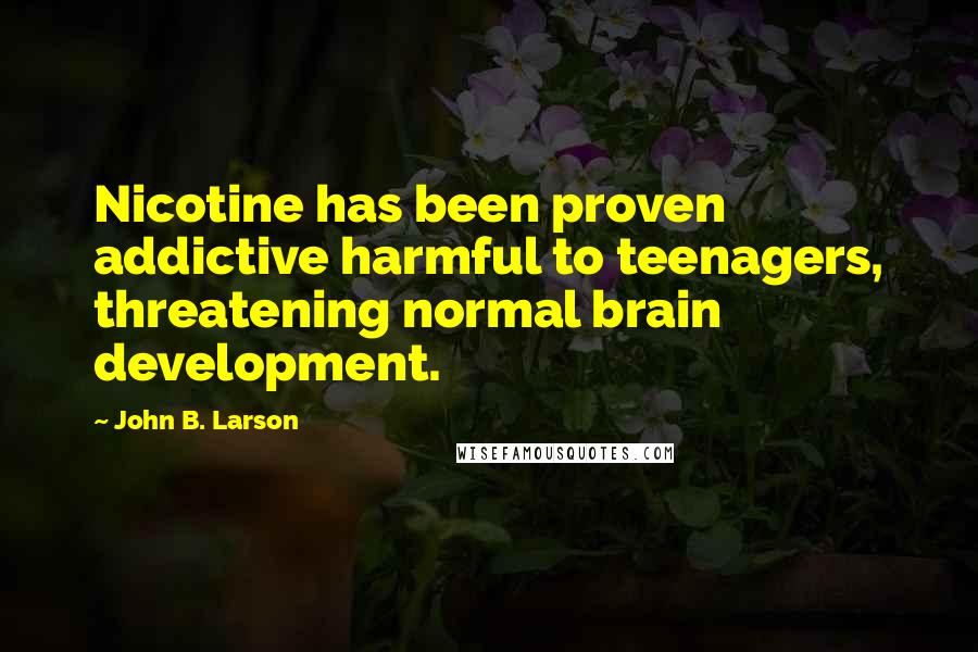 John B. Larson Quotes: Nicotine has been proven addictive harmful to teenagers, threatening normal brain development.