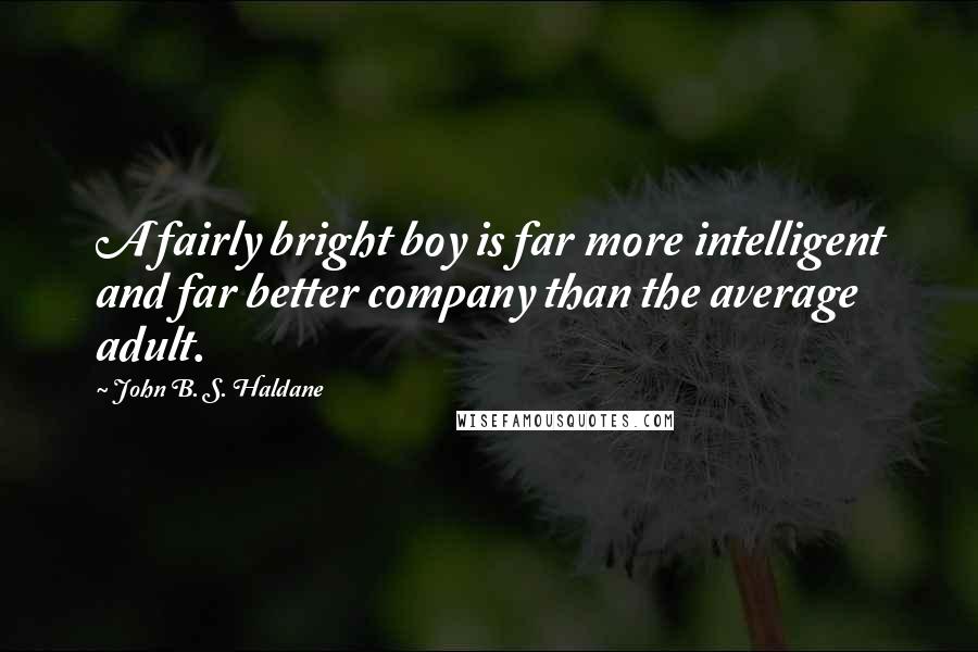 John B. S. Haldane Quotes: A fairly bright boy is far more intelligent and far better company than the average adult.