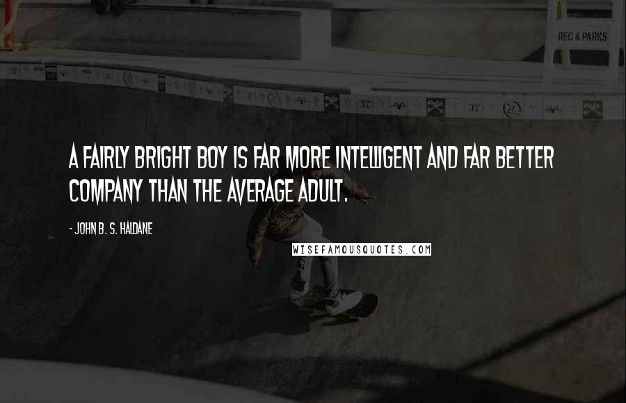 John B. S. Haldane Quotes: A fairly bright boy is far more intelligent and far better company than the average adult.