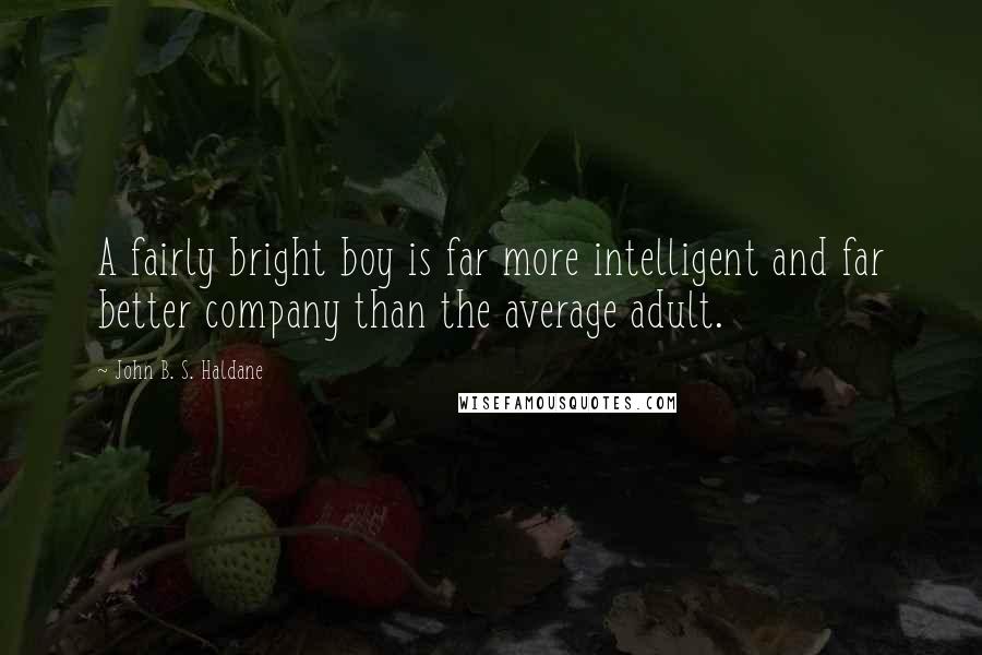 John B. S. Haldane Quotes: A fairly bright boy is far more intelligent and far better company than the average adult.