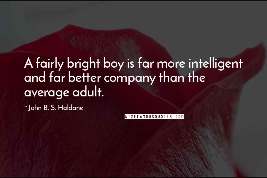 John B. S. Haldane Quotes: A fairly bright boy is far more intelligent and far better company than the average adult.