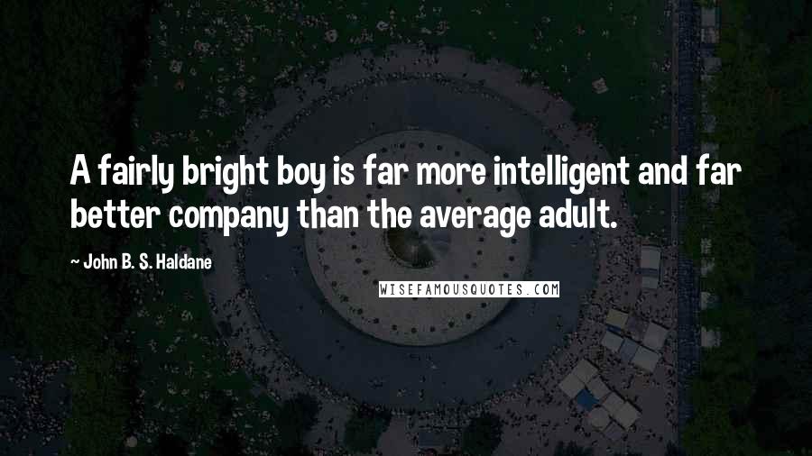 John B. S. Haldane Quotes: A fairly bright boy is far more intelligent and far better company than the average adult.