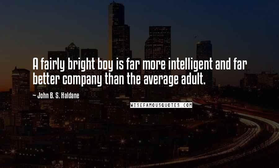 John B. S. Haldane Quotes: A fairly bright boy is far more intelligent and far better company than the average adult.