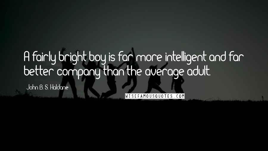 John B. S. Haldane Quotes: A fairly bright boy is far more intelligent and far better company than the average adult.