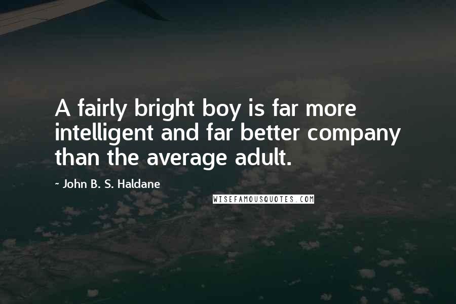 John B. S. Haldane Quotes: A fairly bright boy is far more intelligent and far better company than the average adult.