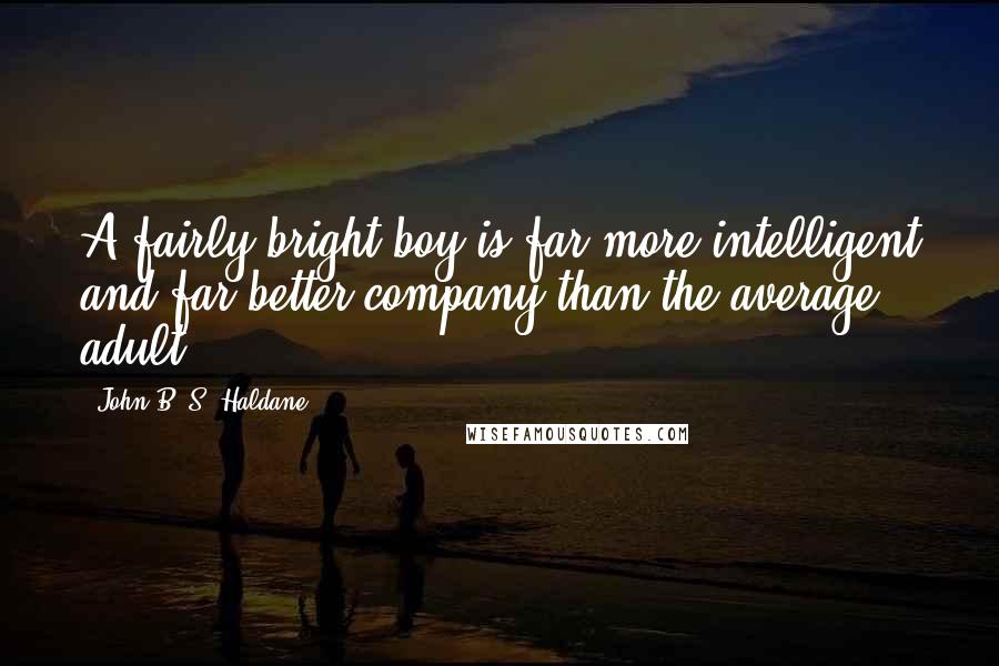 John B. S. Haldane Quotes: A fairly bright boy is far more intelligent and far better company than the average adult.