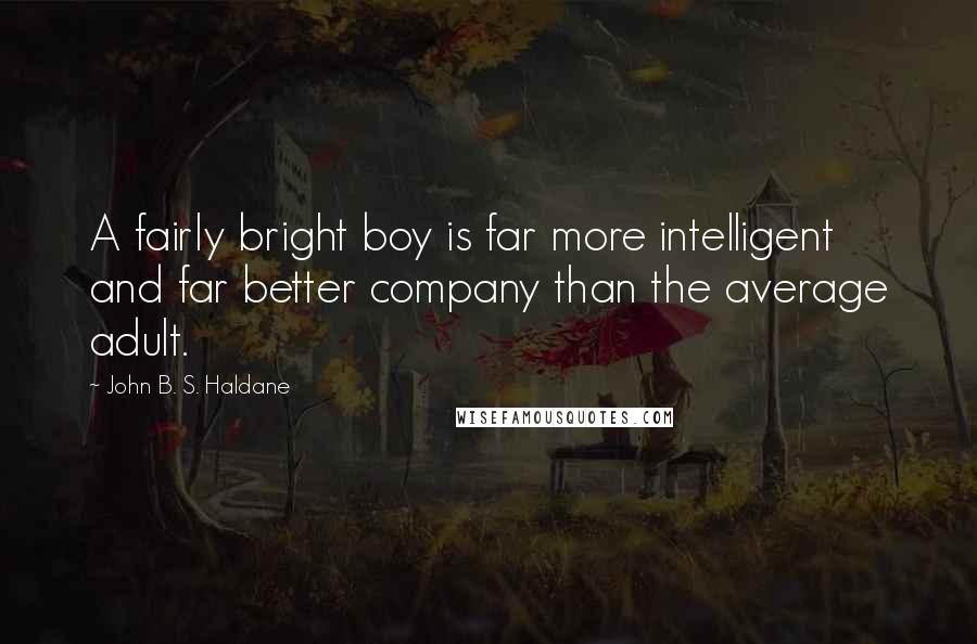 John B. S. Haldane Quotes: A fairly bright boy is far more intelligent and far better company than the average adult.