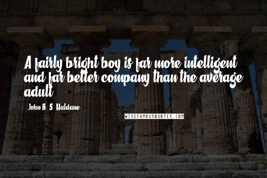 John B. S. Haldane Quotes: A fairly bright boy is far more intelligent and far better company than the average adult.