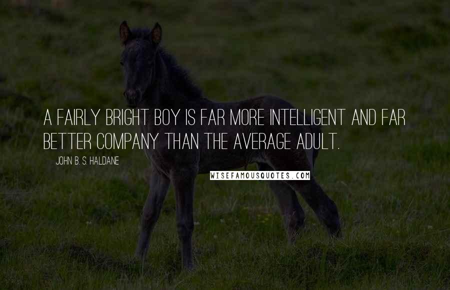 John B. S. Haldane Quotes: A fairly bright boy is far more intelligent and far better company than the average adult.