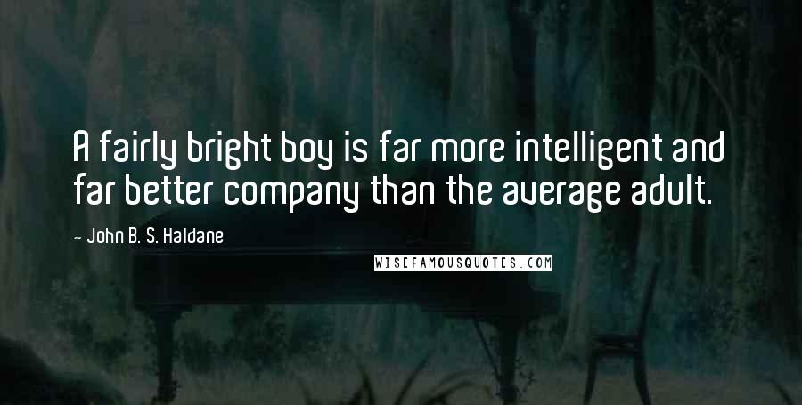 John B. S. Haldane Quotes: A fairly bright boy is far more intelligent and far better company than the average adult.