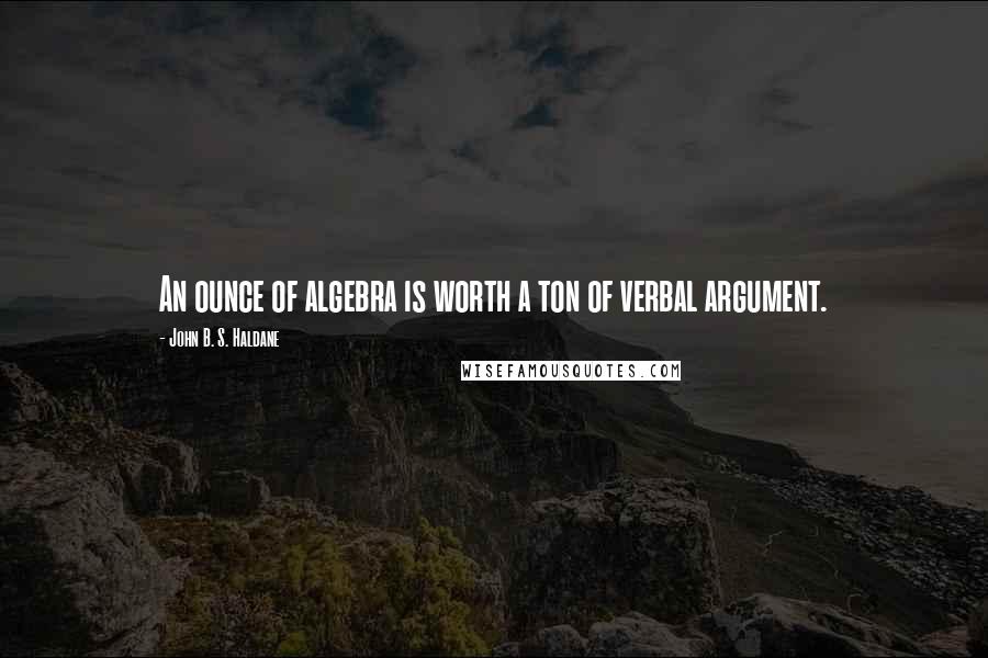 John B. S. Haldane Quotes: An ounce of algebra is worth a ton of verbal argument.