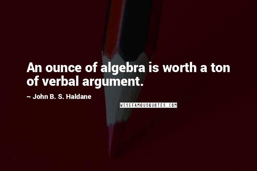 John B. S. Haldane Quotes: An ounce of algebra is worth a ton of verbal argument.