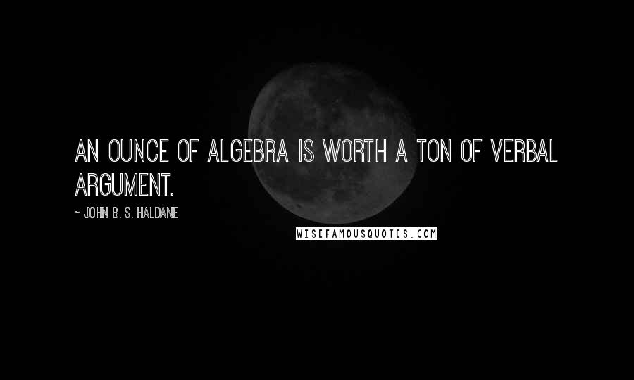 John B. S. Haldane Quotes: An ounce of algebra is worth a ton of verbal argument.