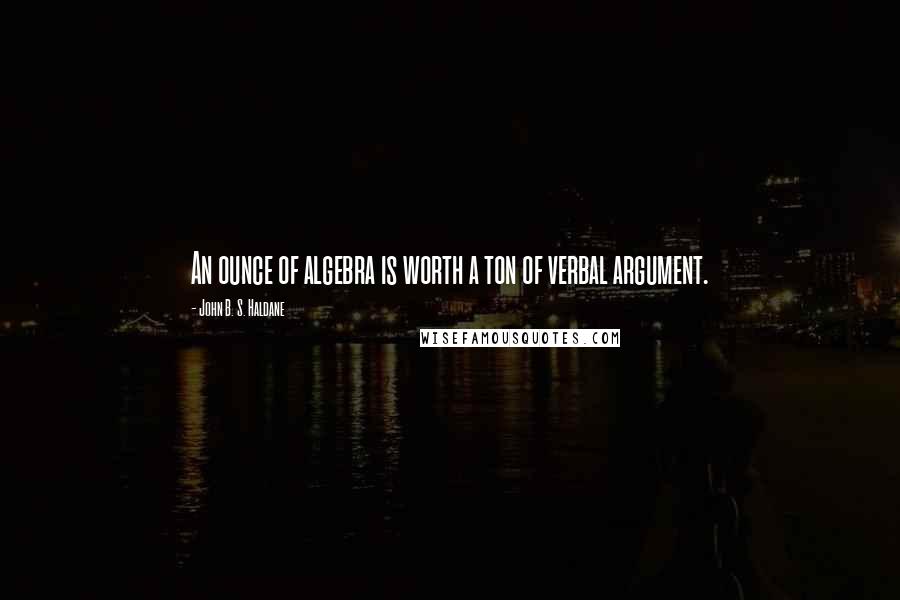 John B. S. Haldane Quotes: An ounce of algebra is worth a ton of verbal argument.