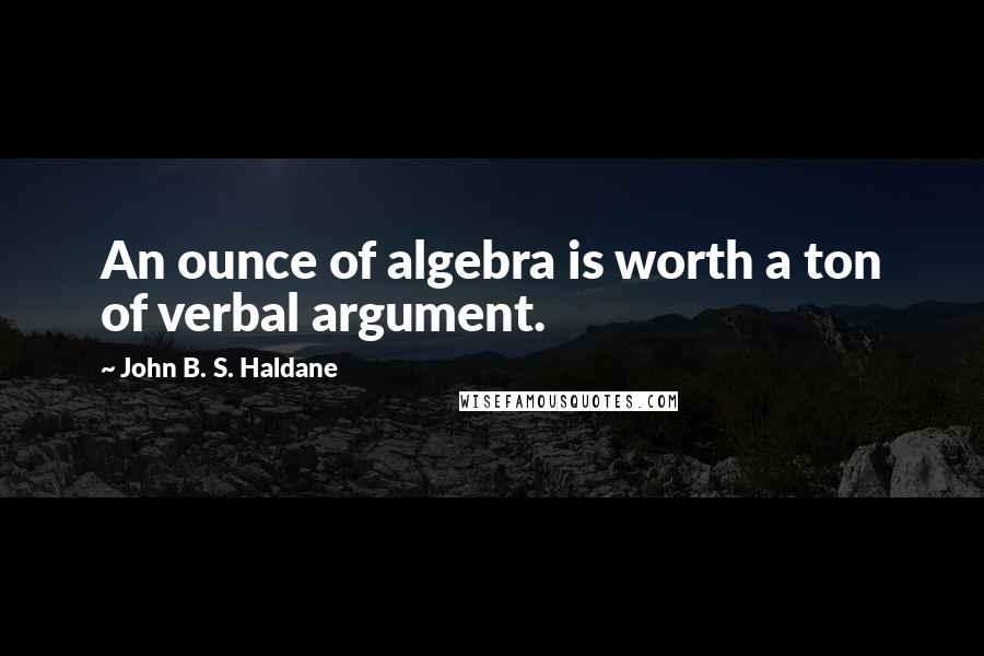 John B. S. Haldane Quotes: An ounce of algebra is worth a ton of verbal argument.